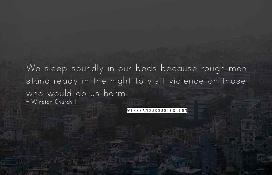 Winston Churchill Quotes: We sleep soundly in our beds because rough men stand ready in the night to visit violence on those who would do us harm.