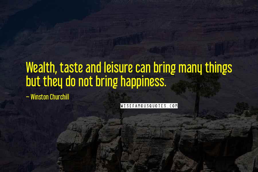 Winston Churchill Quotes: Wealth, taste and leisure can bring many things but they do not bring happiness.