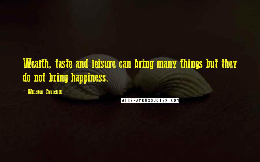 Winston Churchill Quotes: Wealth, taste and leisure can bring many things but they do not bring happiness.