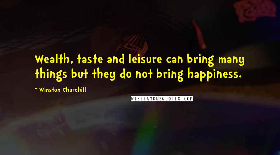 Winston Churchill Quotes: Wealth, taste and leisure can bring many things but they do not bring happiness.