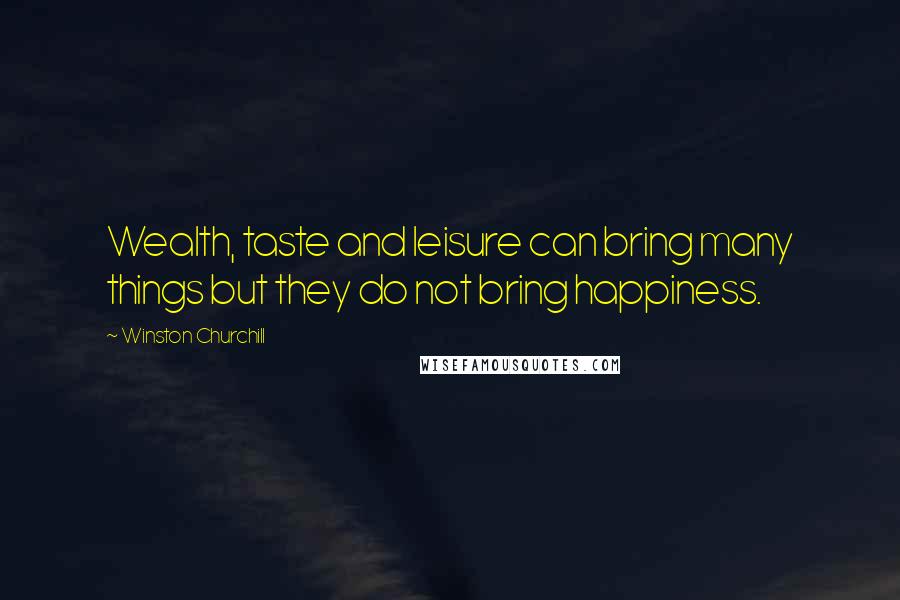 Winston Churchill Quotes: Wealth, taste and leisure can bring many things but they do not bring happiness.