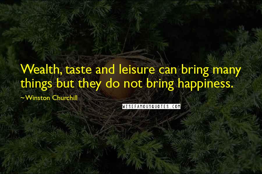 Winston Churchill Quotes: Wealth, taste and leisure can bring many things but they do not bring happiness.
