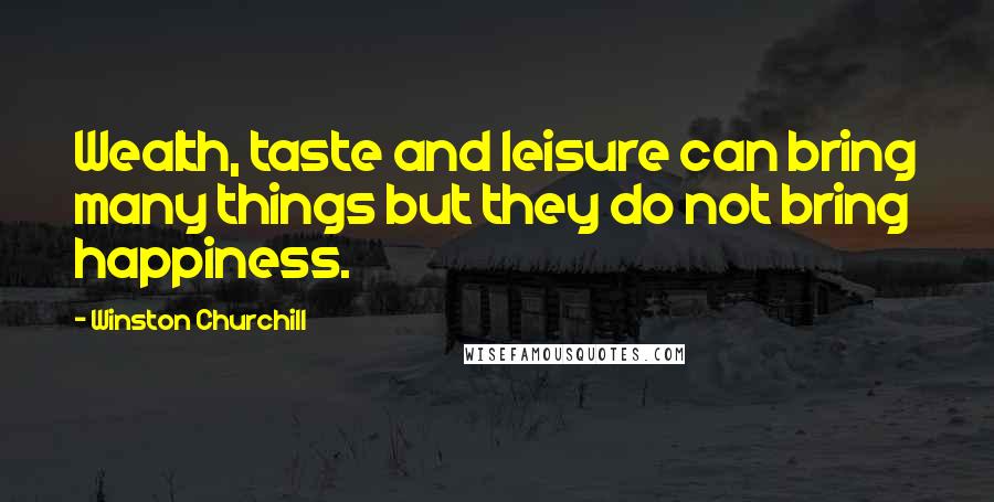 Winston Churchill Quotes: Wealth, taste and leisure can bring many things but they do not bring happiness.