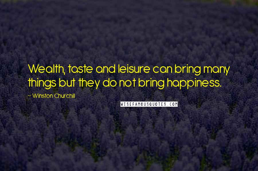 Winston Churchill Quotes: Wealth, taste and leisure can bring many things but they do not bring happiness.