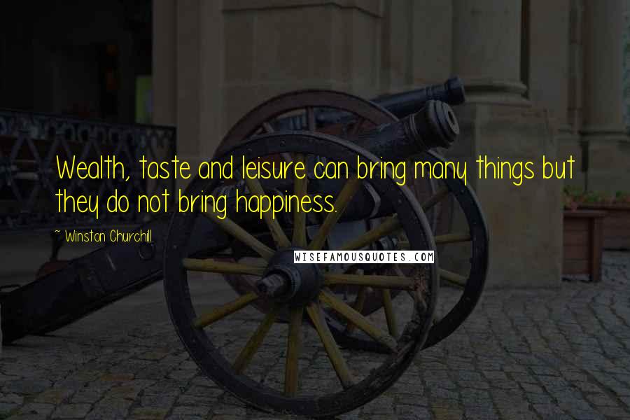 Winston Churchill Quotes: Wealth, taste and leisure can bring many things but they do not bring happiness.