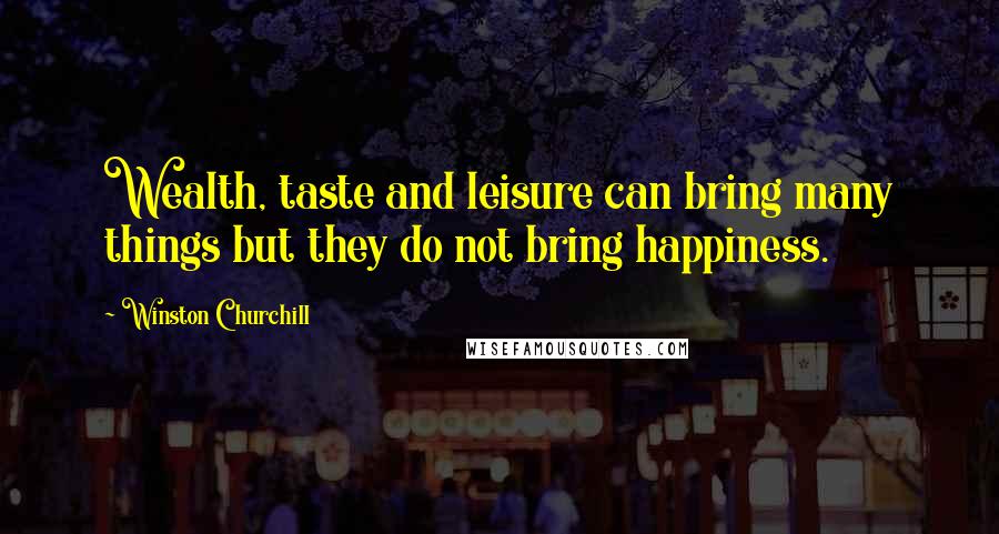 Winston Churchill Quotes: Wealth, taste and leisure can bring many things but they do not bring happiness.