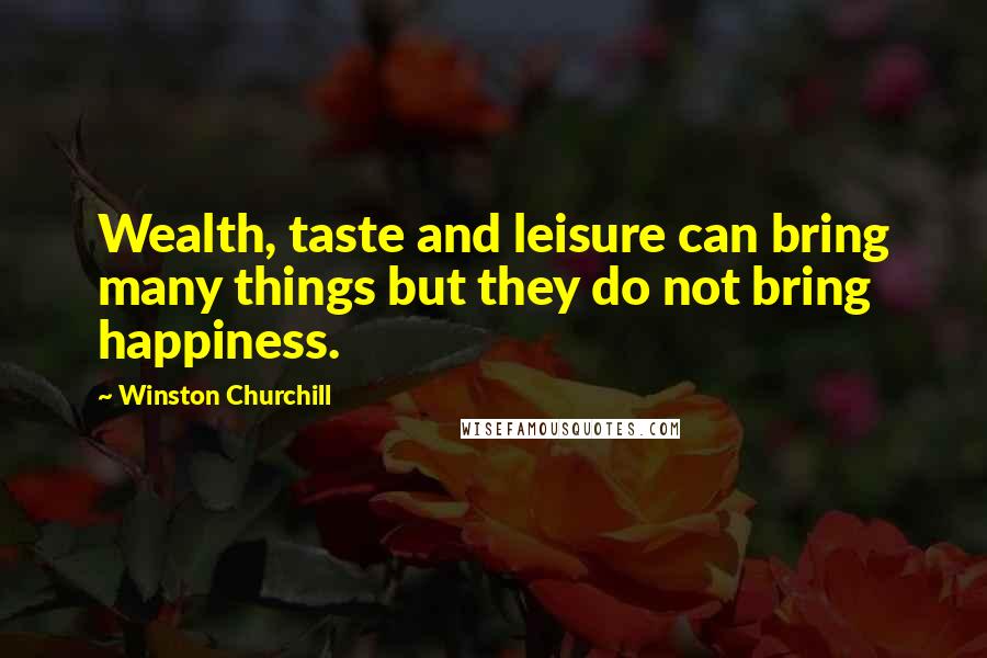Winston Churchill Quotes: Wealth, taste and leisure can bring many things but they do not bring happiness.