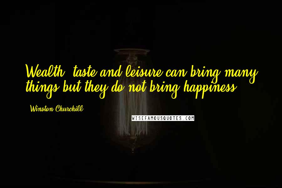 Winston Churchill Quotes: Wealth, taste and leisure can bring many things but they do not bring happiness.