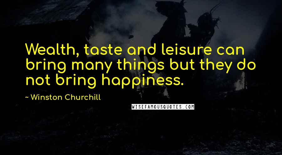 Winston Churchill Quotes: Wealth, taste and leisure can bring many things but they do not bring happiness.