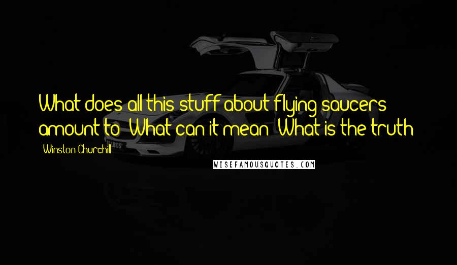 Winston Churchill Quotes: What does all this stuff about flying saucers amount to? What can it mean? What is the truth?