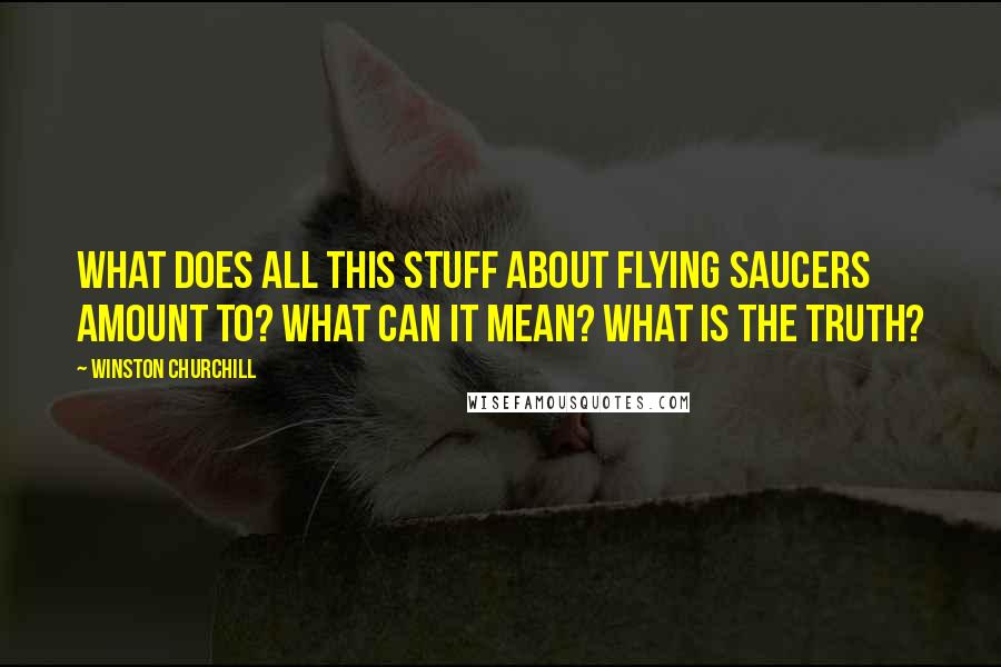 Winston Churchill Quotes: What does all this stuff about flying saucers amount to? What can it mean? What is the truth?