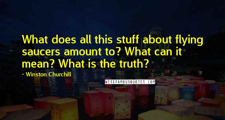 Winston Churchill Quotes: What does all this stuff about flying saucers amount to? What can it mean? What is the truth?