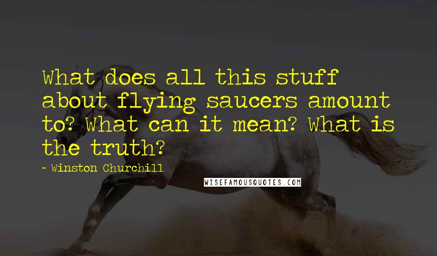 Winston Churchill Quotes: What does all this stuff about flying saucers amount to? What can it mean? What is the truth?