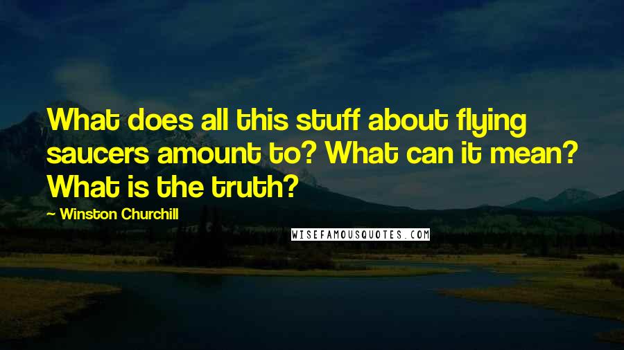 Winston Churchill Quotes: What does all this stuff about flying saucers amount to? What can it mean? What is the truth?