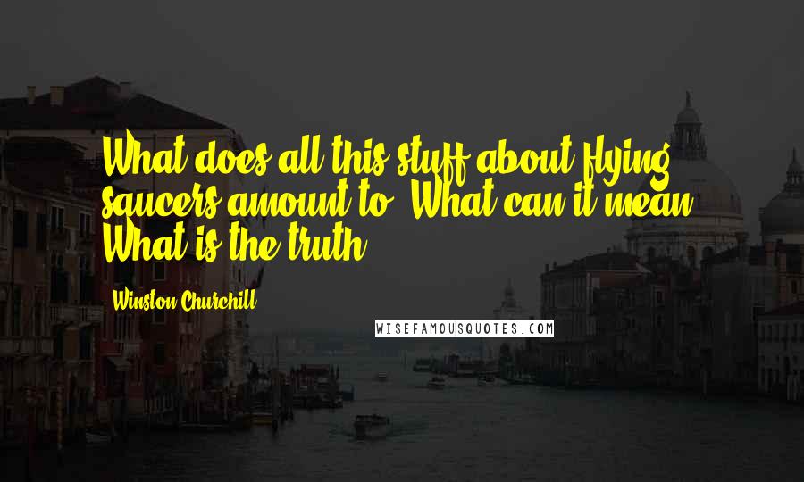 Winston Churchill Quotes: What does all this stuff about flying saucers amount to? What can it mean? What is the truth?