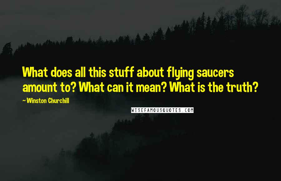 Winston Churchill Quotes: What does all this stuff about flying saucers amount to? What can it mean? What is the truth?