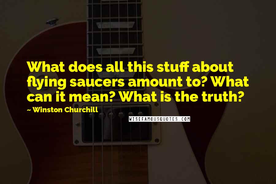 Winston Churchill Quotes: What does all this stuff about flying saucers amount to? What can it mean? What is the truth?