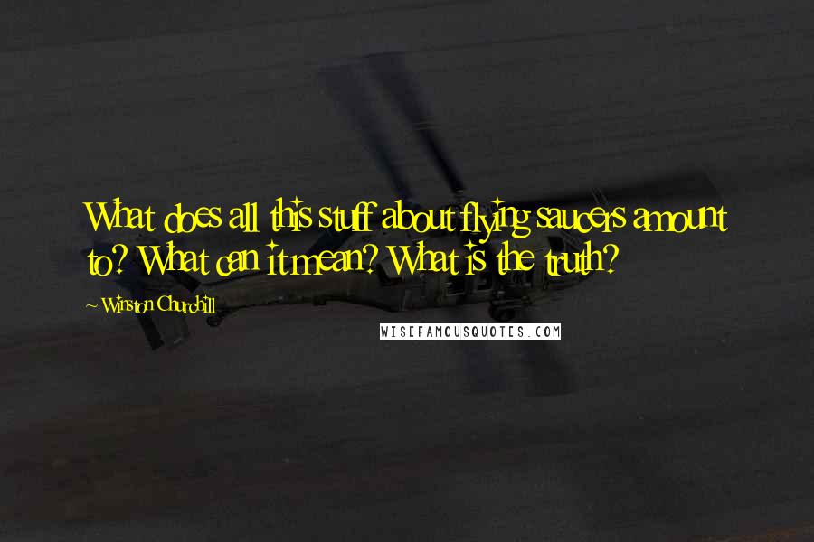 Winston Churchill Quotes: What does all this stuff about flying saucers amount to? What can it mean? What is the truth?