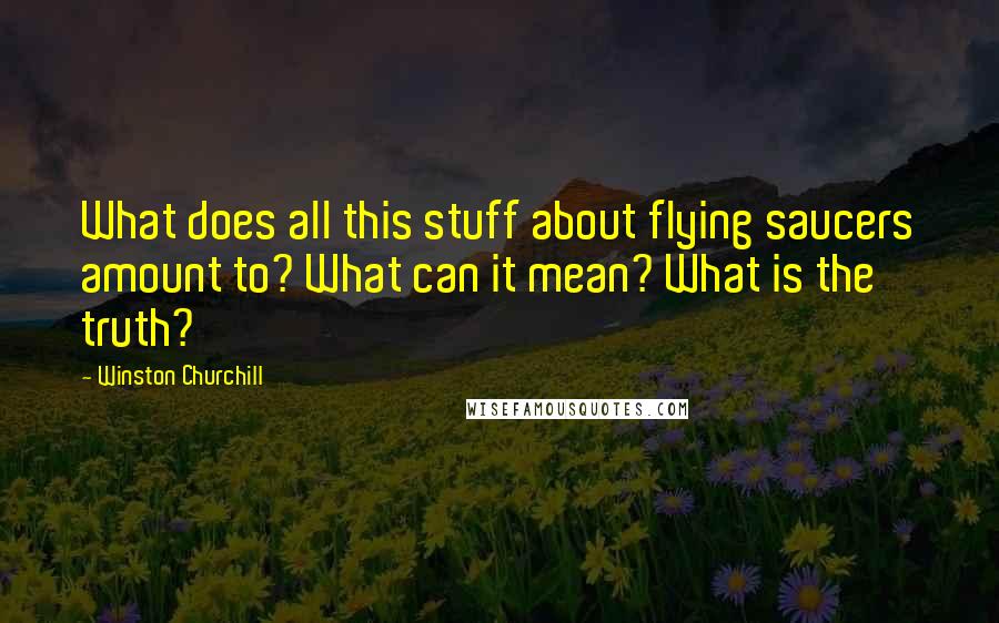 Winston Churchill Quotes: What does all this stuff about flying saucers amount to? What can it mean? What is the truth?