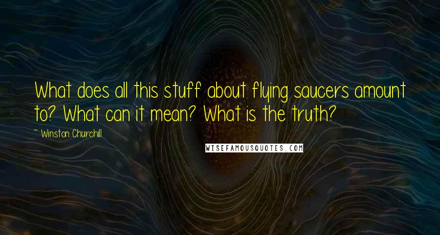 Winston Churchill Quotes: What does all this stuff about flying saucers amount to? What can it mean? What is the truth?