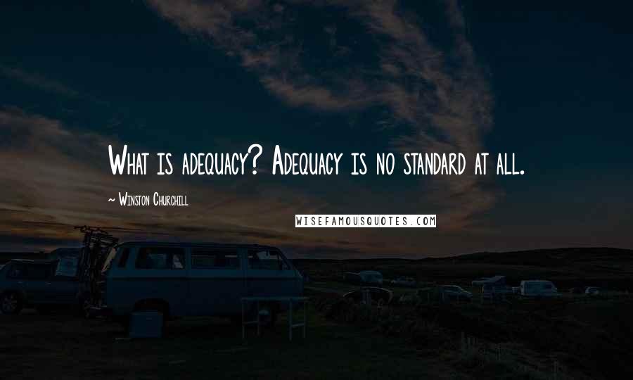 Winston Churchill Quotes: What is adequacy? Adequacy is no standard at all.