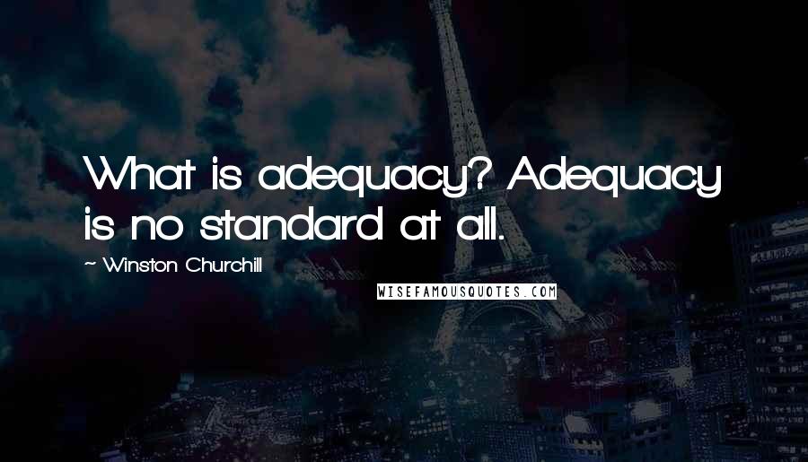 Winston Churchill Quotes: What is adequacy? Adequacy is no standard at all.