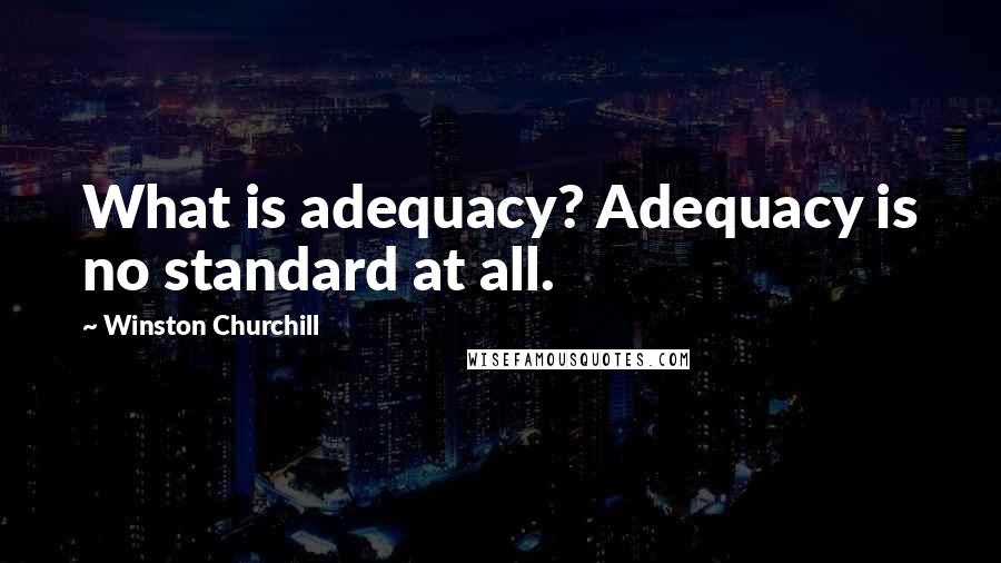 Winston Churchill Quotes: What is adequacy? Adequacy is no standard at all.