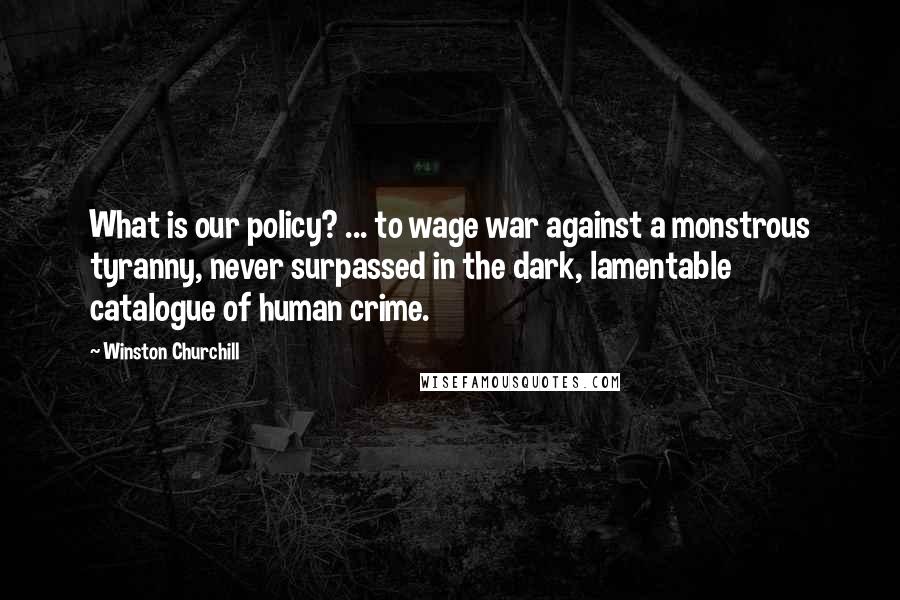 Winston Churchill Quotes: What is our policy? ... to wage war against a monstrous tyranny, never surpassed in the dark, lamentable catalogue of human crime.