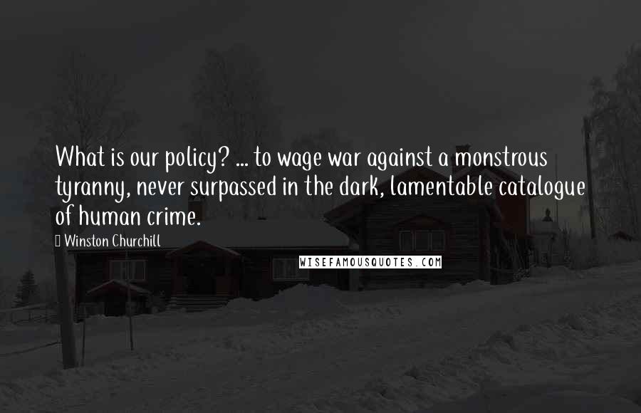 Winston Churchill Quotes: What is our policy? ... to wage war against a monstrous tyranny, never surpassed in the dark, lamentable catalogue of human crime.