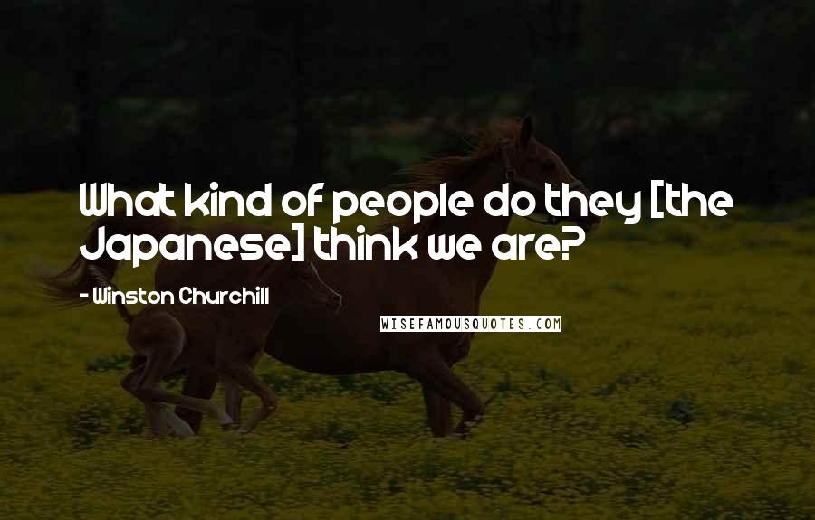 Winston Churchill Quotes: What kind of people do they [the Japanese] think we are?