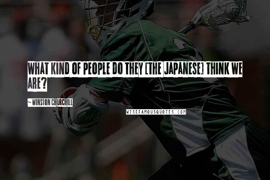 Winston Churchill Quotes: What kind of people do they [the Japanese] think we are?