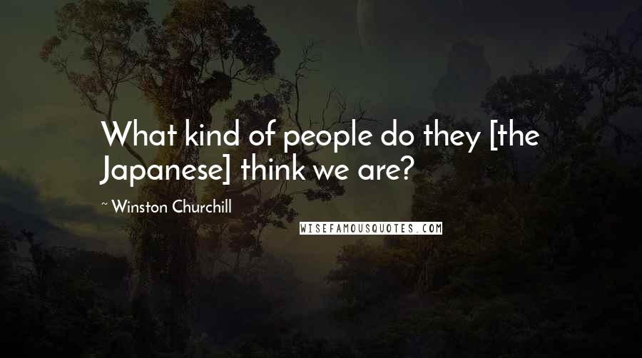 Winston Churchill Quotes: What kind of people do they [the Japanese] think we are?