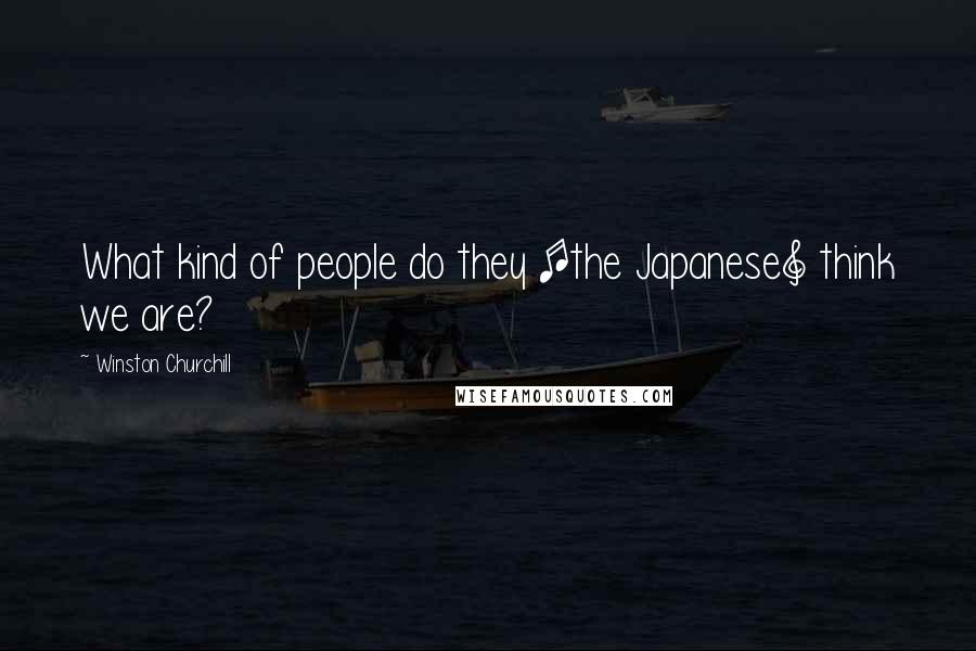 Winston Churchill Quotes: What kind of people do they [the Japanese] think we are?