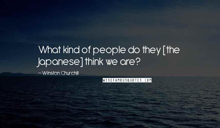 Winston Churchill Quotes: What kind of people do they [the Japanese] think we are?