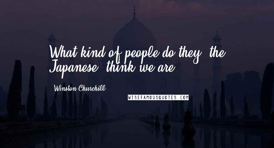 Winston Churchill Quotes: What kind of people do they [the Japanese] think we are?