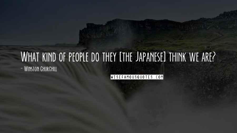 Winston Churchill Quotes: What kind of people do they [the Japanese] think we are?