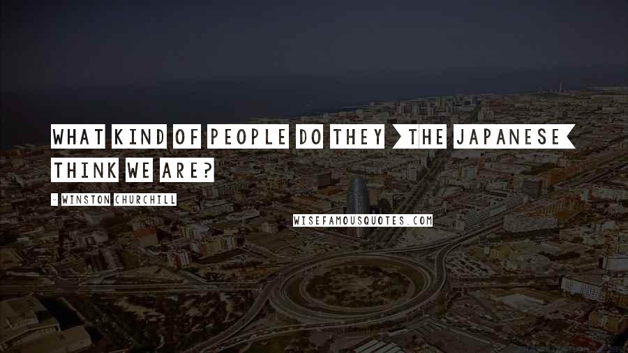 Winston Churchill Quotes: What kind of people do they [the Japanese] think we are?