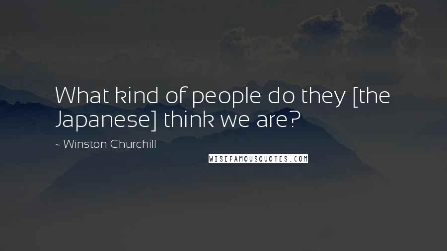 Winston Churchill Quotes: What kind of people do they [the Japanese] think we are?