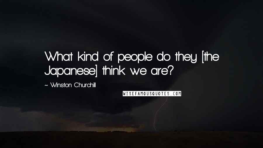 Winston Churchill Quotes: What kind of people do they [the Japanese] think we are?