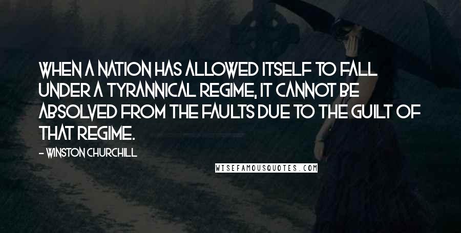 Winston Churchill Quotes: When a nation has allowed itself to fall under a tyrannical regime, it cannot be absolved from the faults due to the guilt of that regime.