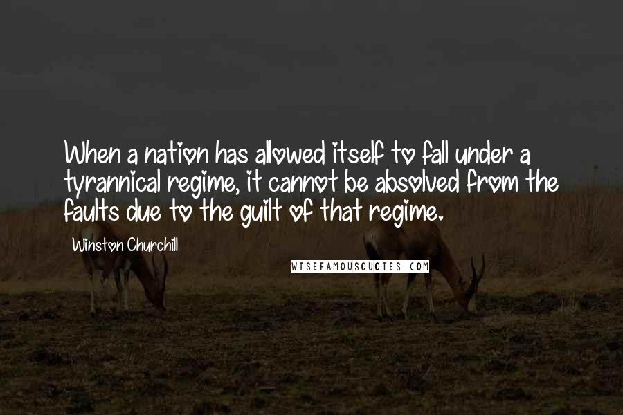 Winston Churchill Quotes: When a nation has allowed itself to fall under a tyrannical regime, it cannot be absolved from the faults due to the guilt of that regime.