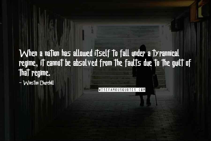 Winston Churchill Quotes: When a nation has allowed itself to fall under a tyrannical regime, it cannot be absolved from the faults due to the guilt of that regime.