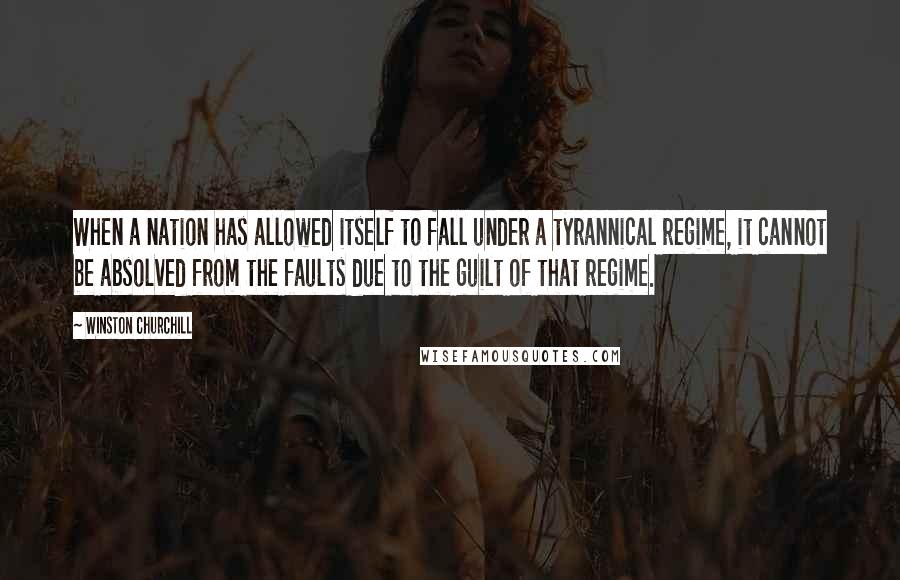 Winston Churchill Quotes: When a nation has allowed itself to fall under a tyrannical regime, it cannot be absolved from the faults due to the guilt of that regime.