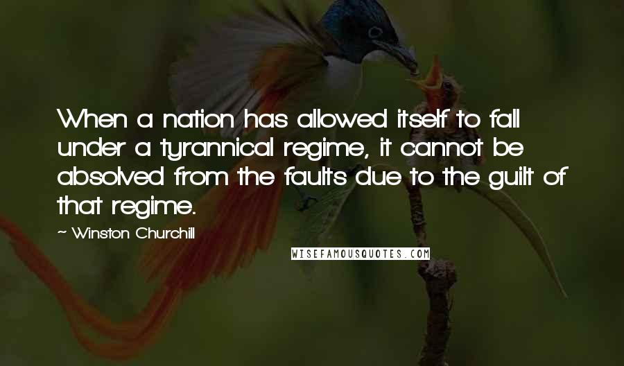 Winston Churchill Quotes: When a nation has allowed itself to fall under a tyrannical regime, it cannot be absolved from the faults due to the guilt of that regime.