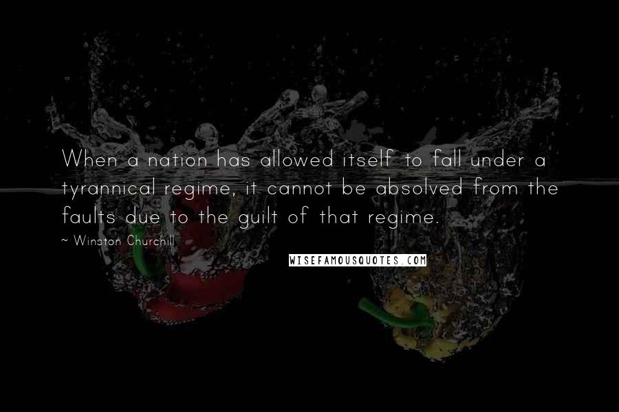 Winston Churchill Quotes: When a nation has allowed itself to fall under a tyrannical regime, it cannot be absolved from the faults due to the guilt of that regime.