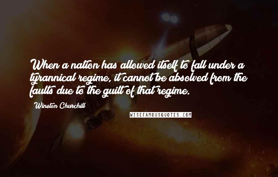Winston Churchill Quotes: When a nation has allowed itself to fall under a tyrannical regime, it cannot be absolved from the faults due to the guilt of that regime.