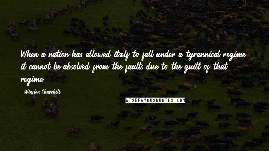 Winston Churchill Quotes: When a nation has allowed itself to fall under a tyrannical regime, it cannot be absolved from the faults due to the guilt of that regime.