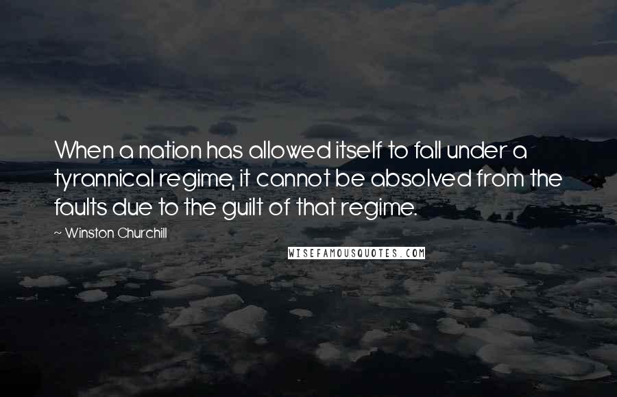 Winston Churchill Quotes: When a nation has allowed itself to fall under a tyrannical regime, it cannot be absolved from the faults due to the guilt of that regime.