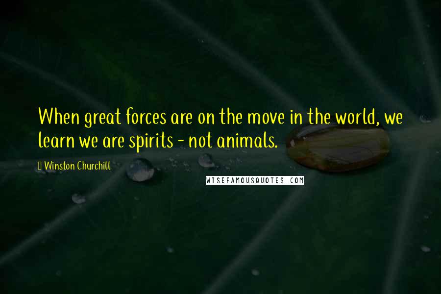 Winston Churchill Quotes: When great forces are on the move in the world, we learn we are spirits - not animals.