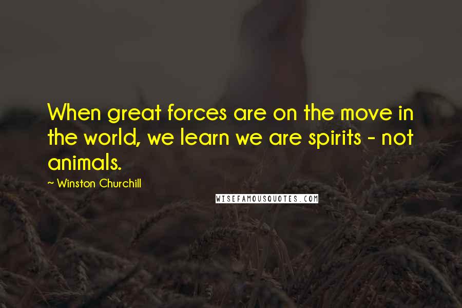 Winston Churchill Quotes: When great forces are on the move in the world, we learn we are spirits - not animals.